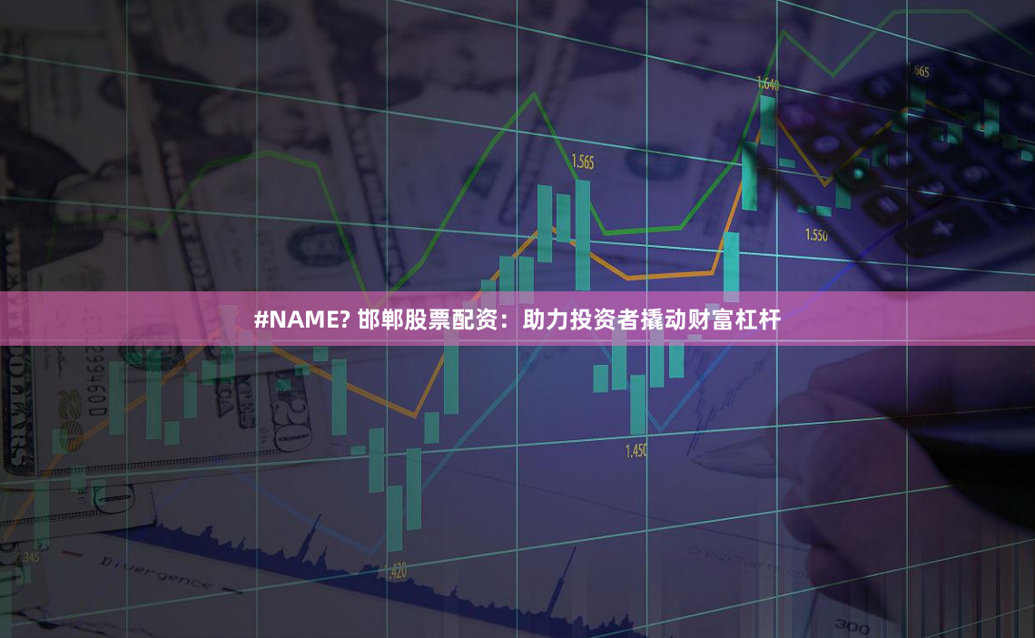 #NAME? 邯郸股票配资：助力投资者撬动财富杠杆