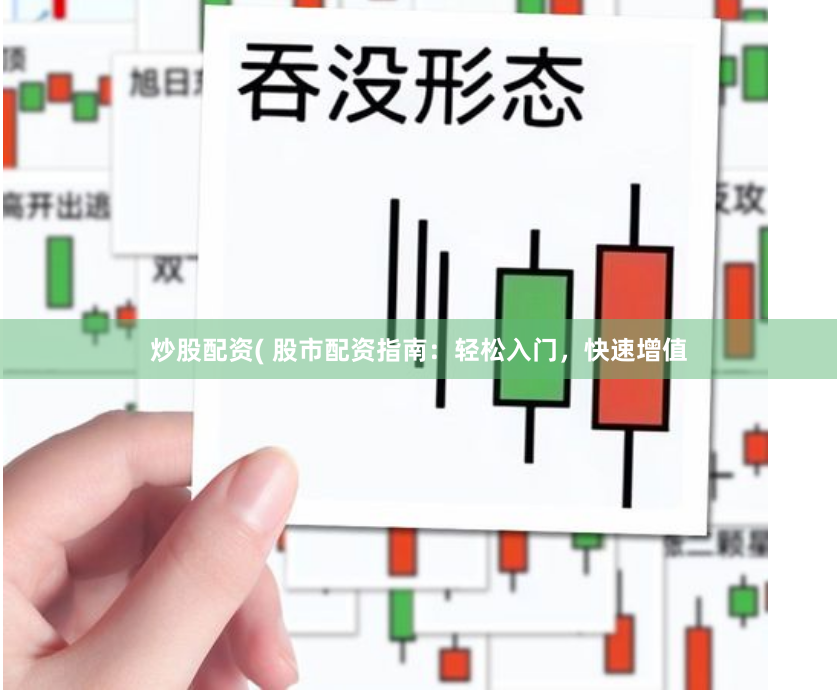炒股配资( 股市配资指南：轻松入门，快速增值