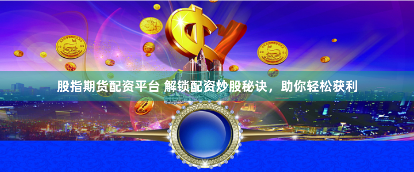 股指期货配资平台 解锁配资炒股秘诀，助你轻松获利
