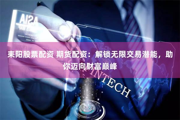 耒阳股票配资 期货配资：解锁无限交易潜能，助你迈向财富巅峰