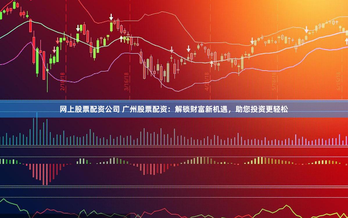 网上股票配资公司 广州股票配资：解锁财富新机遇，助您投资更轻松