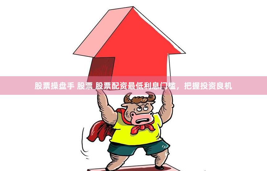 股票操盘手 股票 股票配资最低利息门槛，把握投资良机