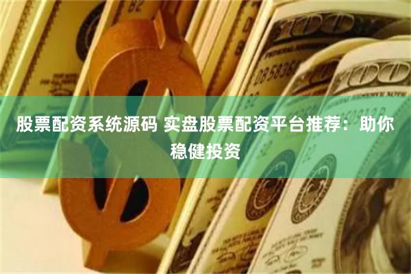 股票配资系统源码 实盘股票配资平台推荐：助你稳健投资