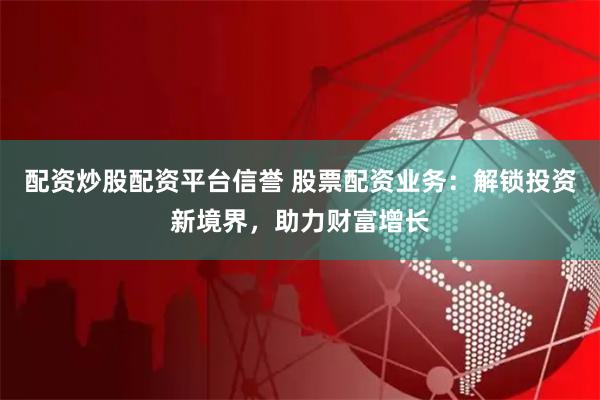 配资炒股配资平台信誉 股票配资业务：解锁投资新境界，助力财富增长