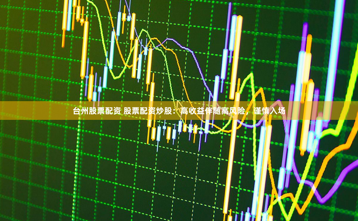 台州股票配资 股票配资炒股：高收益伴随高风险，谨慎入场