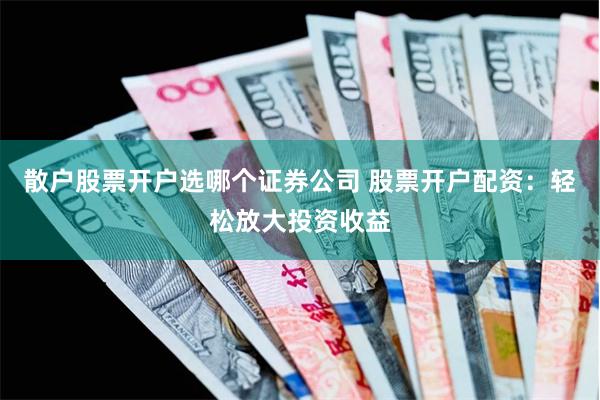 散户股票开户选哪个证券公司 股票开户配资：轻松放大投资收益