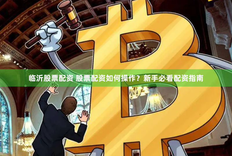 临沂股票配资 股票配资如何操作？新手必看配资指南