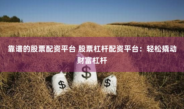 靠谱的股票配资平台 股票杠杆配资平台：轻松撬动财富杠杆