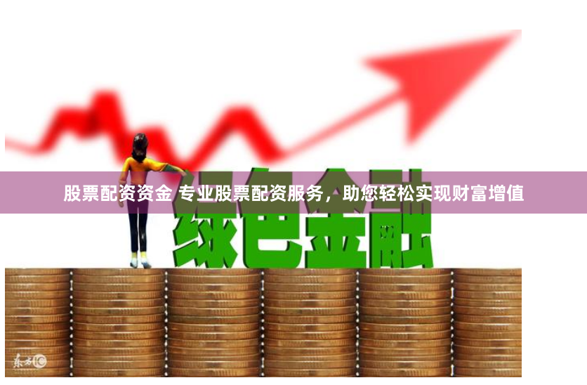 股票配资资金 专业股票配资服务，助您轻松实现财富增值