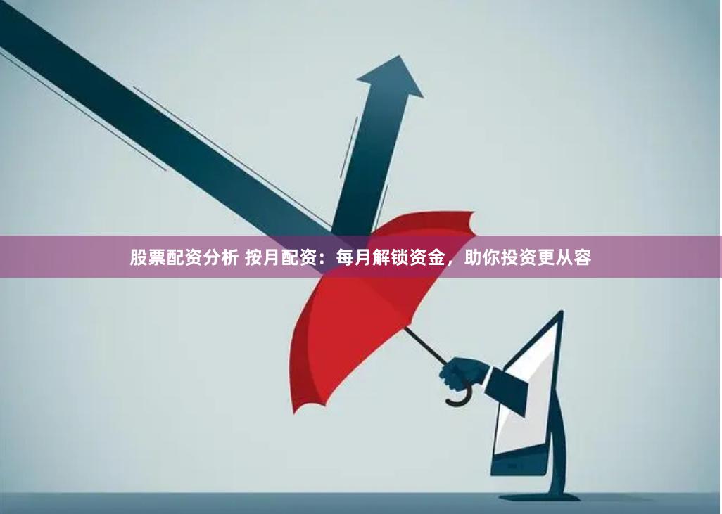 股票配资分析 按月配资：每月解锁资金，助你投资更从容