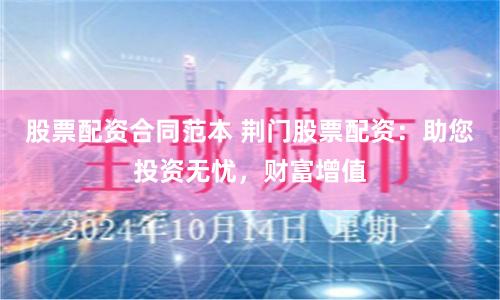 股票配资合同范本 荆门股票配资：助您投资无忧，财富增值