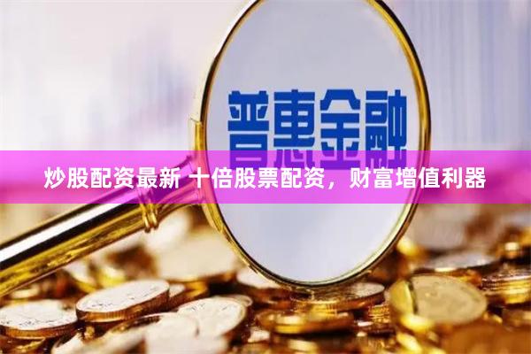 炒股配资最新 十倍股票配资，财富增值利器