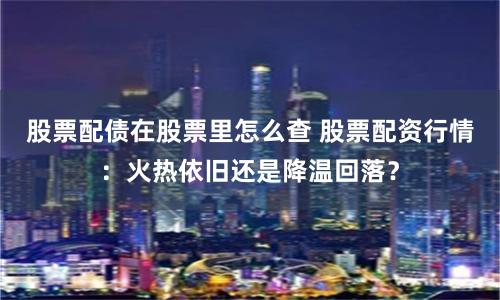 股票配债在股票里怎么查 股票配资行情：火热依旧还是降温回落？
