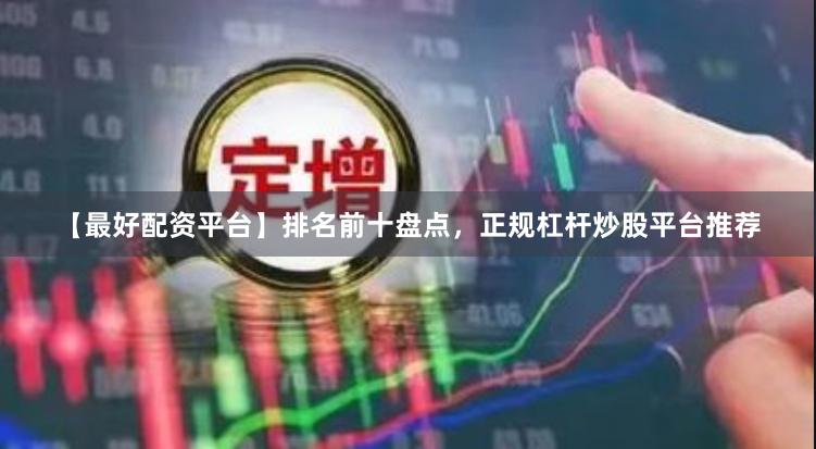 【最好配资平台】排名前十盘点，正规杠杆炒股平台推荐