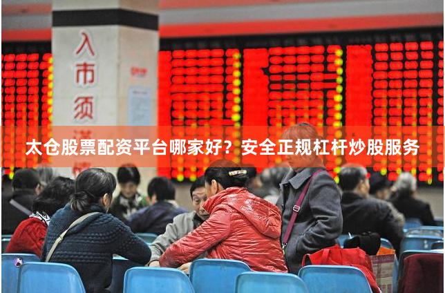 太仓股票配资平台哪家好？安全正规杠杆炒股服务